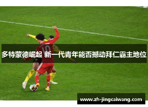 多特蒙德崛起 新一代青年能否撼动拜仁霸主地位 多特蒙德崛起 新一代青年能否撼动拜仁霸主地位