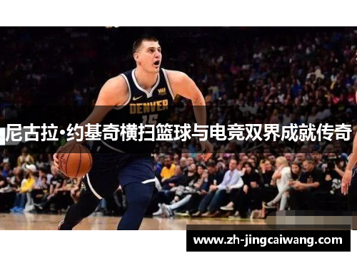 尼古拉·约基奇横扫篮球与电竞双界成就传奇 尼古拉·约基奇横扫篮球与电竞双界成就传奇