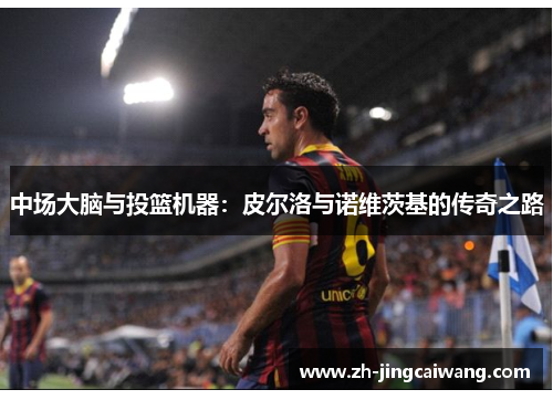 中场大脑与投篮机器:皮尔洛与诺维茨基的传奇之路 中场大脑与投篮机器:皮尔洛与诺维茨基的传奇之路