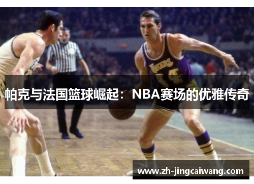 帕克与法国篮球崛起:NBA赛场的优雅传奇 帕克与法国篮球崛起:NBA赛场的优雅传奇
