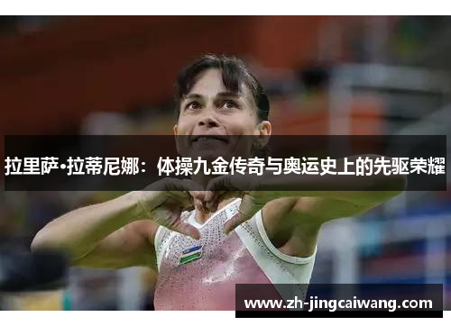 拉里萨·拉蒂尼娜:体操九金传奇与奥运史上的先驱荣耀 拉里萨·拉蒂尼娜:体操九金传奇与奥运史上的先驱荣耀